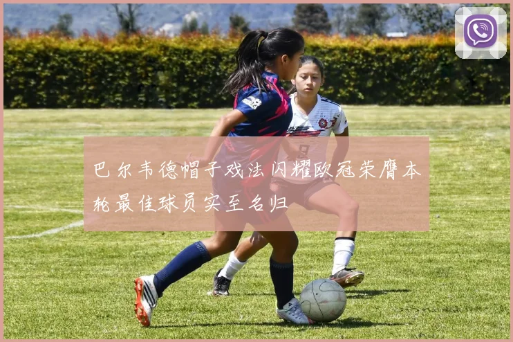 巴尔韦德帽子戏法闪耀欧冠荣膺本轮最佳球员实至名归