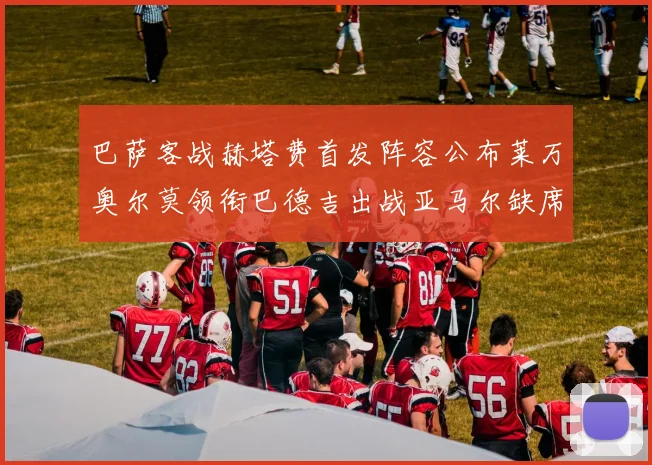 巴萨客战赫塔费首发阵容公布莱万奥尔莫领衔巴德吉出战亚马尔缺席