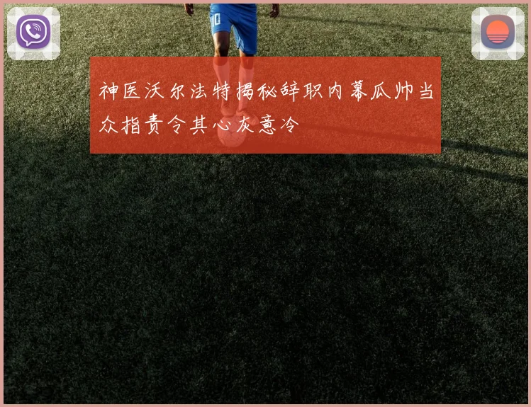 神医沃尔法特揭秘辞职内幕瓜帅当众指责令其心灰意冷