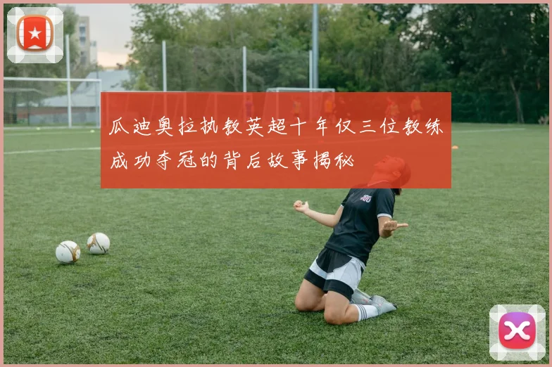 瓜迪奥拉执教英超十年仅三位教练成功夺冠的背后故事揭秘
