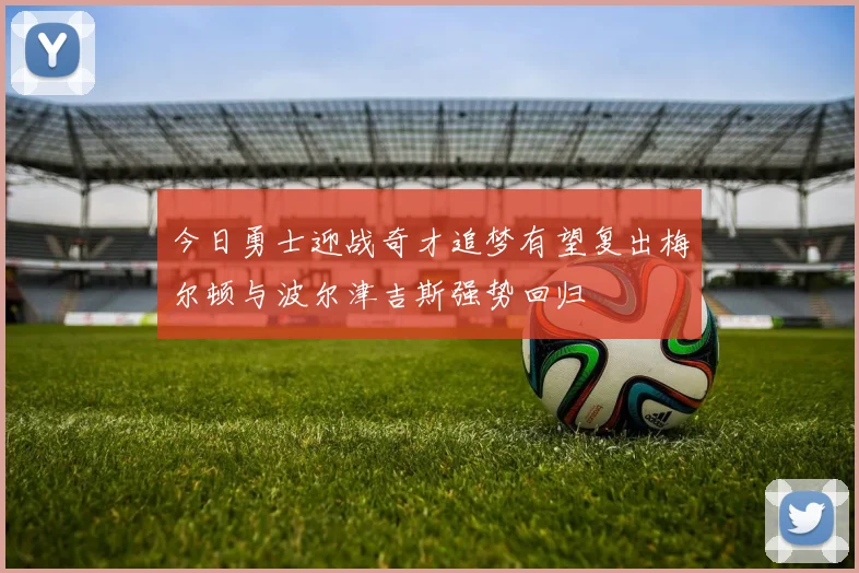 今日勇士迎战奇才追梦有望复出梅尔顿与波尔津吉斯强势回归