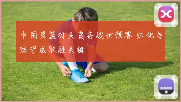 中国男篮对关岛备战世预赛 归化与防守成取胜关键