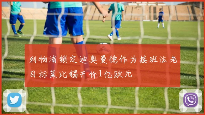 利物浦锁定迪奥曼德作为接班法老目标莱比锡开价1亿欧元