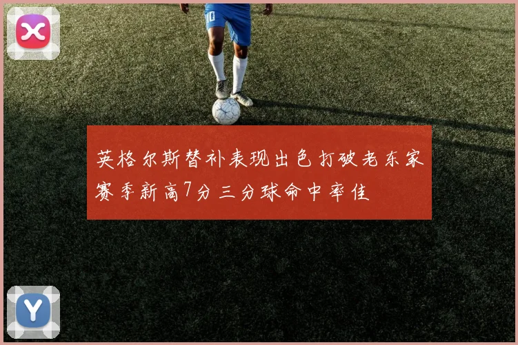 英格尔斯替补表现出色打破老东家赛季新高7分三分球命中率佳