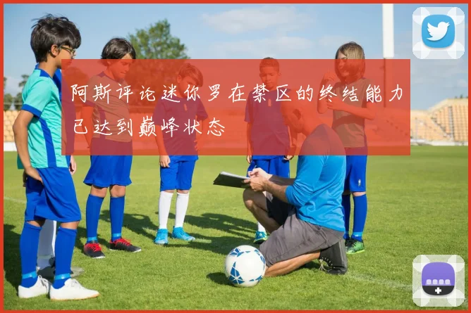 阿斯评论迷你罗在禁区的终结能力已达到巅峰状态