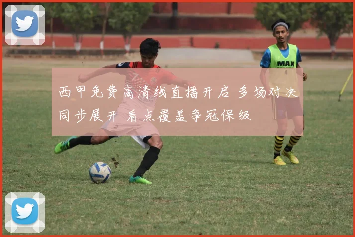 西甲免费高清线直播开启 多场对决同步展开 看点覆盖争冠保级