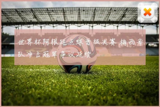 世界杯阿根廷点球晋级决赛 梅西率队冲击冠军争议延续