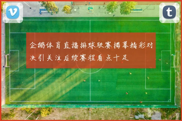 企鹅体育直播排球联赛揭幕精彩对决引关注后续赛程看点十足