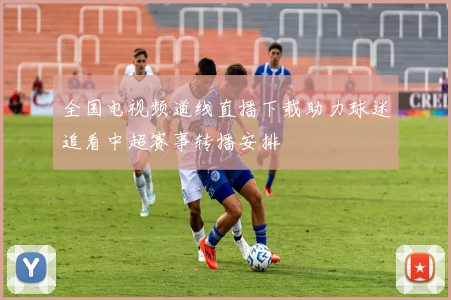全国电视频道线直播下载助力球迷追看中超赛事转播安排