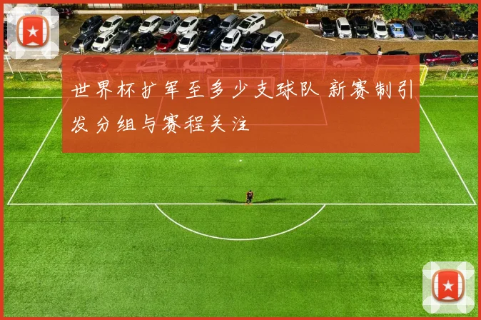 世界杯扩军至多少支球队 新赛制引发分组与赛程关注