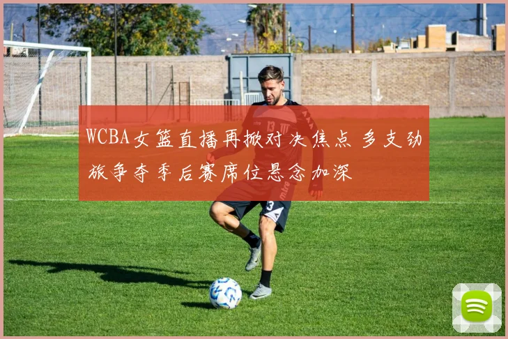 WCBA女篮直播再掀对决焦点 多支劲旅争夺季后赛席位悬念加深