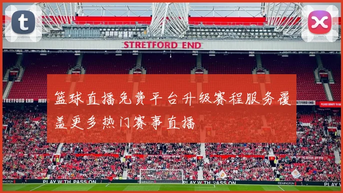 篮球直播免费平台升级赛程服务覆盖更多热门赛事直播