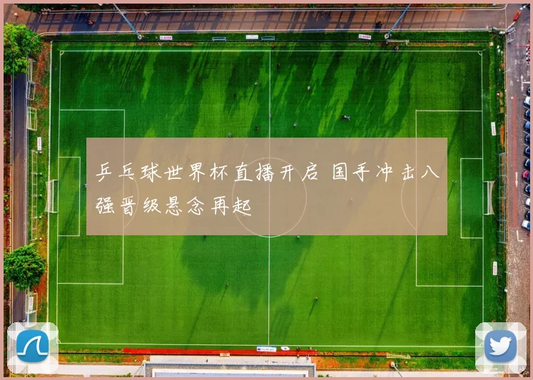 乒乓球世界杯直播开启 国手冲击八强晋级悬念再起