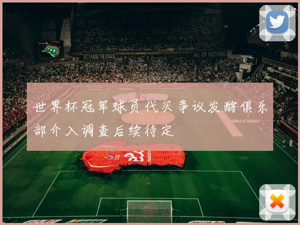 世界杯冠军球员代买争议发酵俱乐部介入调查后续待定