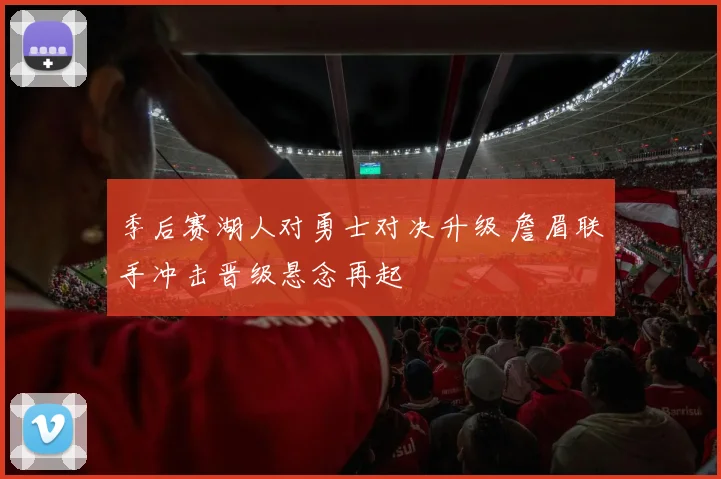 季后赛湖人对勇士对决升级 詹眉联手冲击晋级悬念再起
