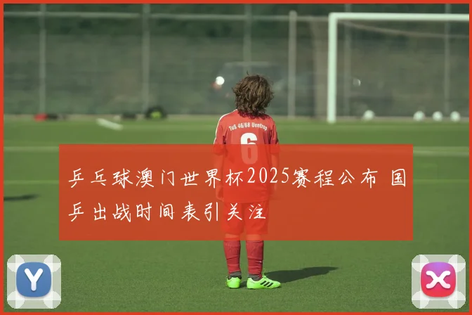 乒乓球澳门世界杯2025赛程公布 国乒出战时间表引关注