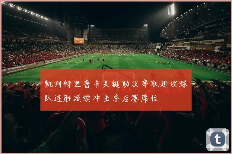 凯利特里普卡关键助攻串联进攻球队连胜延续冲击季后赛席位