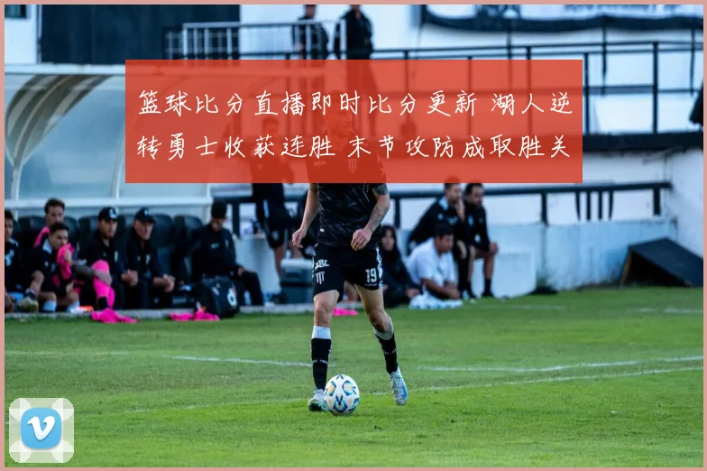 篮球比分直播即时比分更新 湖人逆转勇士收获连胜 末节攻防成取胜关键