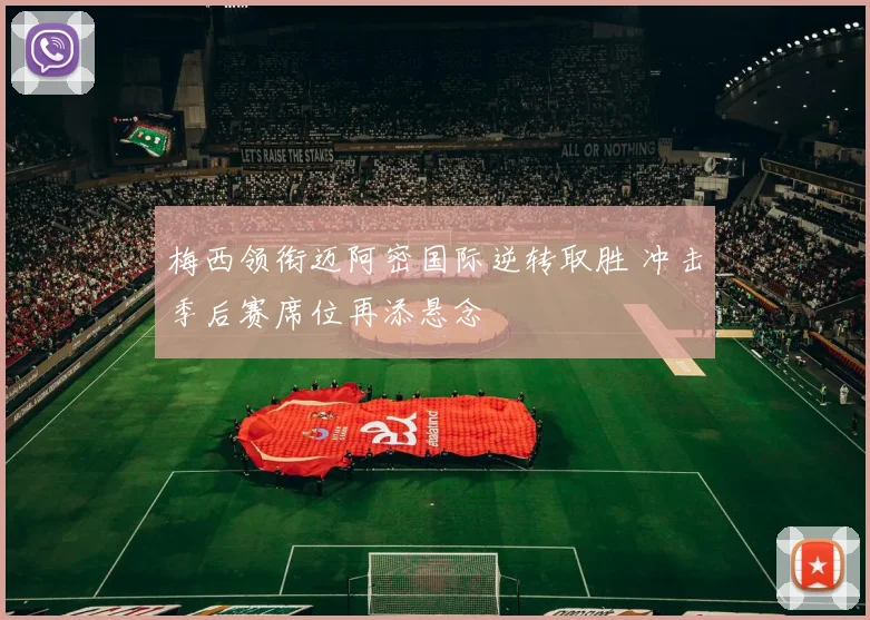 梅西领衔迈阿密国际逆转取胜 冲击季后赛席位再添悬念