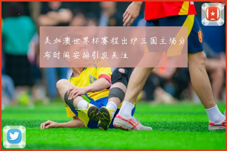 美加澳世界杯赛程出炉三国主场分布时间安排引发关注