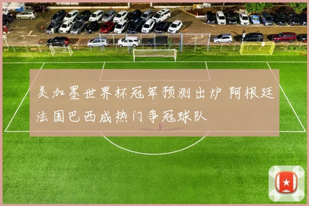 美加墨世界杯冠军预测出炉 阿根廷法国巴西成热门争冠球队
